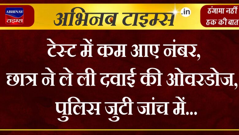 टेस्ट में कम आए नंबर, छात्र ने ले ली दवाई की ओवरडोज, पुलिस जुटी जांच में