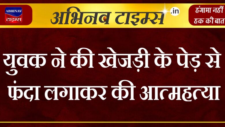 युवक ने की खेजड़ी के पेड़ से फंदा लगाकर की आत्महत्या