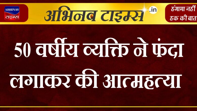 50 वर्षीय व्यक्ति ने फांसी का फंदा लगाकर की आत्महत्या