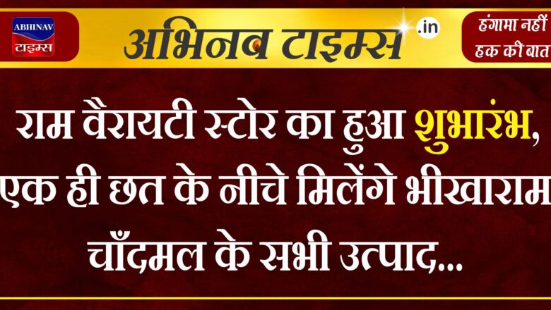 राम वैरायटी स्टोर का हुआ शुभारंभ,एक ही छत के नीचे मिलेंगे भीखाराम चाँदमल के सभी उत्पाद