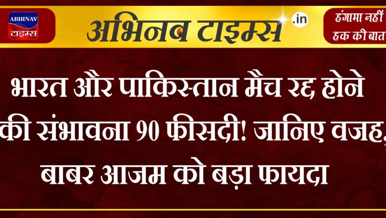 भारत और पाकिस्तान मैच रद्द होने की संभावना 90 फीसदी! जानिए वजह, बाबर आजम को बड़ा फायदा