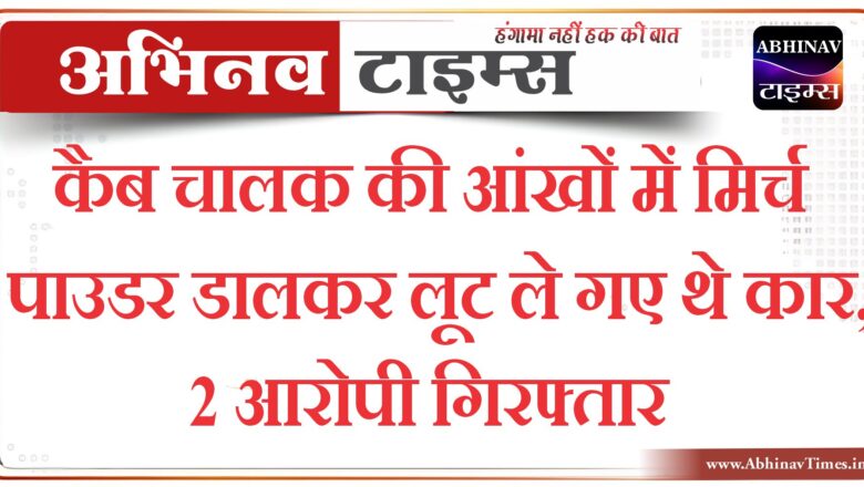 कैब चालक की आंखों में मिर्च पाउडर डालकर लूट ले गए थे कार, 2 आरोपी गिरफ्तार