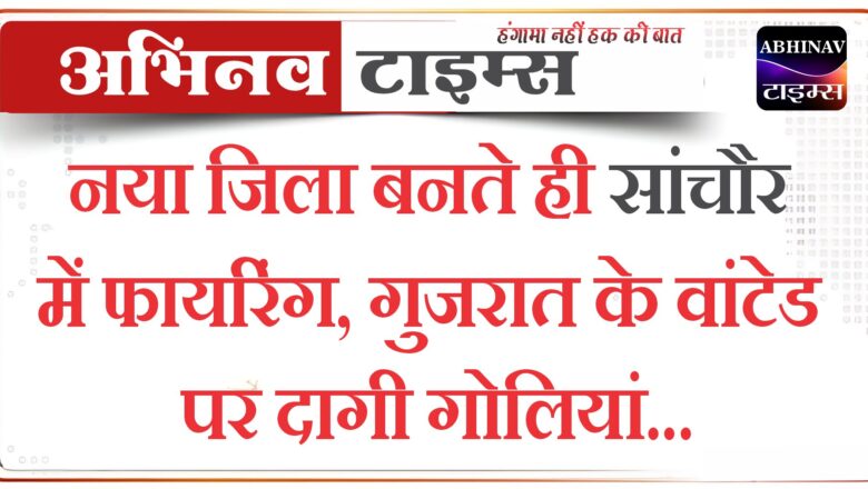 नया जिला बनते ही सांचौर में फायरिंग, गुजरात के वांटेड पर दागी गोलियां