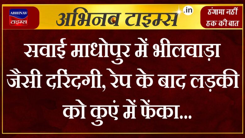 सवाई माधोपुर में भीलवाड़ा जैसी दरिंदगी, रेप के बाद लड़की को कुएं में फेंका; टीचर पर आरोप