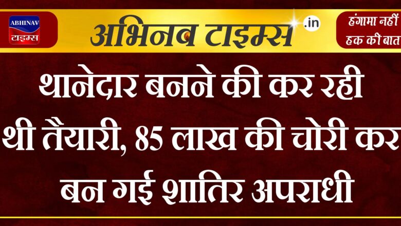 थानेदार बनने की कर रही थी तैयारी, 85 लाख की चोरी कर बन गई शातिर अपराधी