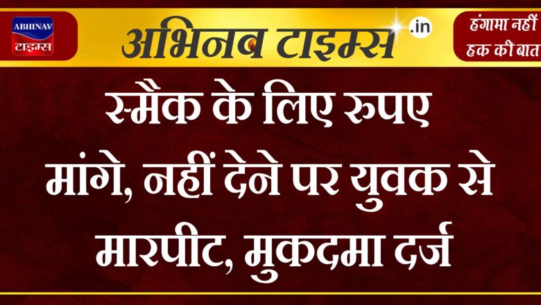 स्‍मैक के लिए रुपए मांगे, नहीं देने पर युवक से मारपीट, मुकदमा दर्ज