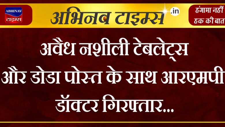 अवैध नशीली टेबलेट्स और डोडा पोस्त के साथ आरएमपी डॉक्टर गिरफ्तार