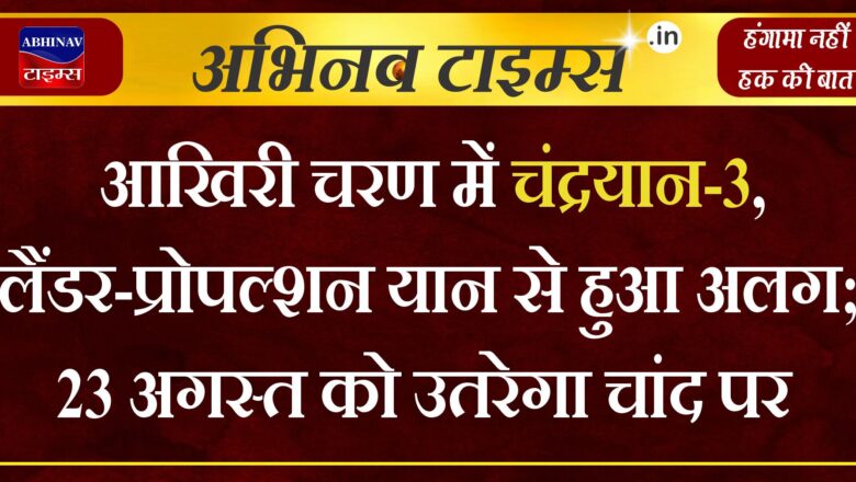 आखिरी चरण में चंद्रयान-3, लैंडर-प्रोपल्शन यान से हुआ अलग ; 23 अगस्त को चांद पर उतरेगा