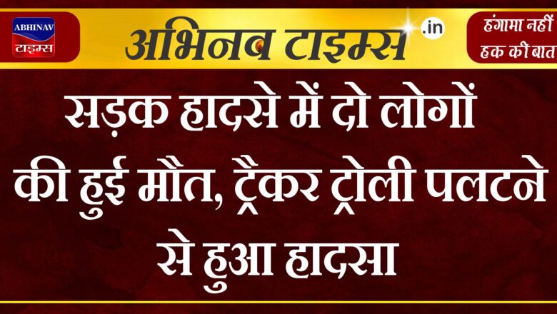 सड़क हादसे में दो लोगों की हुई मौत, ट्रैकर ट्रोली पलटने से हुआ हादसा