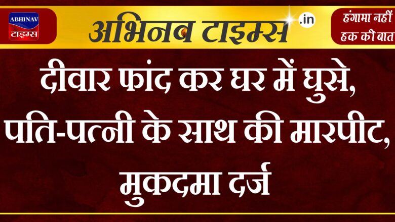 दीवार फांद कर घर में घुसे, पति-पत्नी के साथ की मारपीट, मुकदमा दर्ज