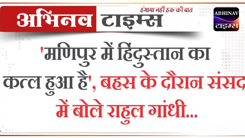 ‘मणिपुर में हिंदुस्तान का कत्ल हुआ है’, बहस के दौरान संसद में बोले राहुल गांधी