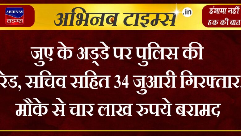 जुए के अड्डे पर पुलिस की रेड, सचिव सहित 34 जुआरी गिरफ्तार, मौके से चार लाख रुपये बरामद