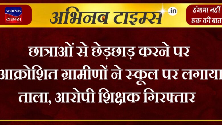 छात्राओं से छेड़छाड़ करने पर आक्रोशित ग्रामीणों ने स्कूल पर लगाया ताला, आरोपी शिक्षक गिरफ्तार