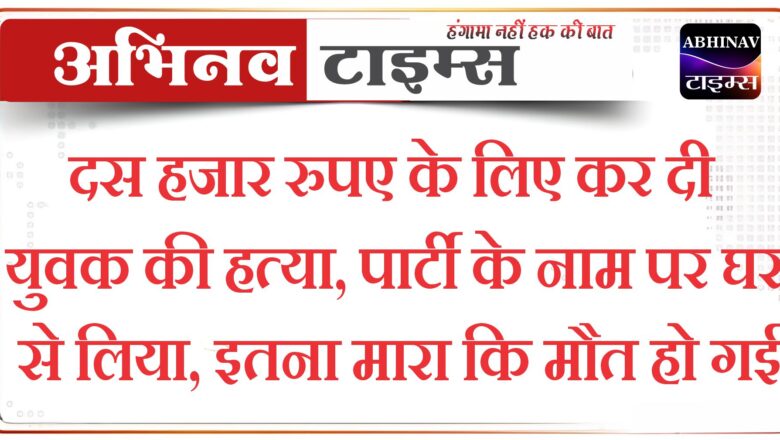 दस हजार रुपए के लिए कर दी युवक की हत्या, पार्टी के नाम पर घर से लिया, इतना मारा कि मौत हो गई