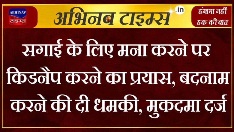 सगाई के लिए मना करने पर किडनैप करने का प्रयास, बदनाम करने की दी धमकी, मुकदमा दर्ज