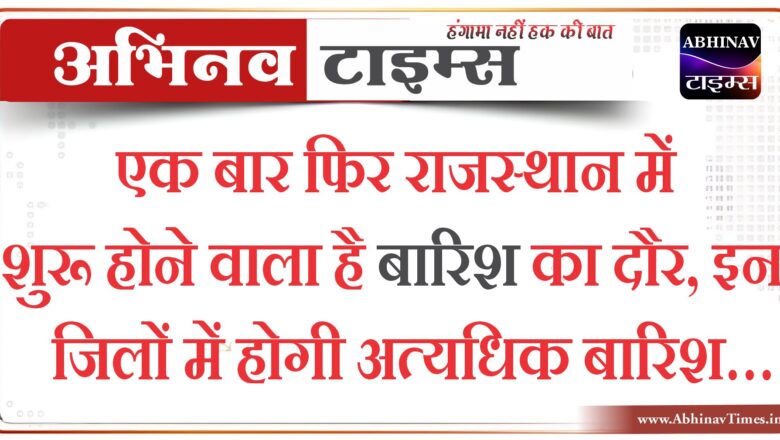 एक बार फिर राजस्थान में शुरू होने वाला है बारिश का दौर, इन जिलों में होगी अत्यधिक बारिश…