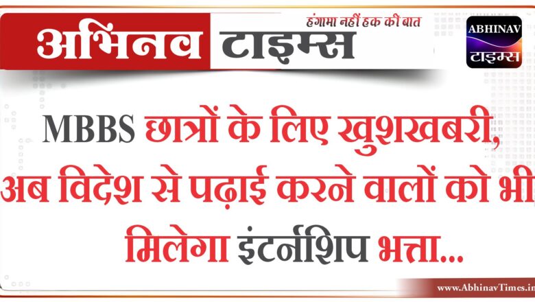 MBBS छात्रों के लिए खुशखबरी, अब विदेश से पढ़ाई करने वालों को भी मिलेगा इंटर्नशिप भत्ता