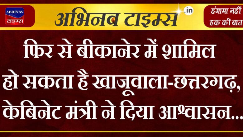 फिर से बीकानेर में शामिल हो सकता है खाजूवाला-छत्तरगढ़, केबिनेट मंत्री ने दिया आश्वासन…