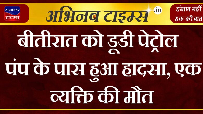 बीतीरात को डूडी पेट्रोल पंप के पास हुआ हादसा, एक व्यक्ति की मौत