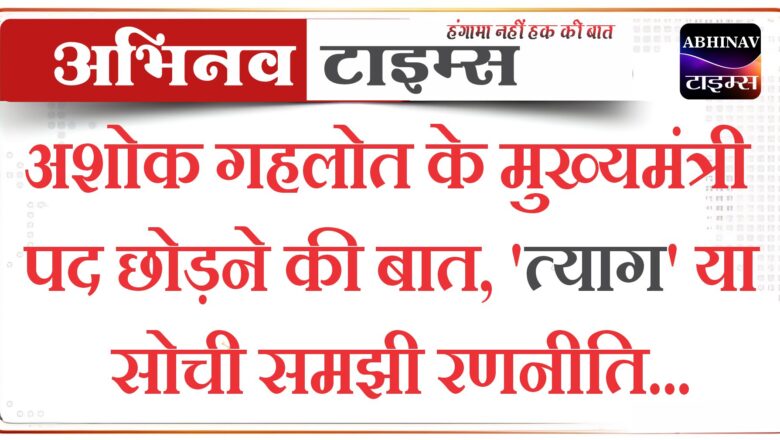 अशोक गहलोत के मुख्यमंत्री पद छोड़ने की बात, ‘त्याग’ या सोची समझी रणनीति