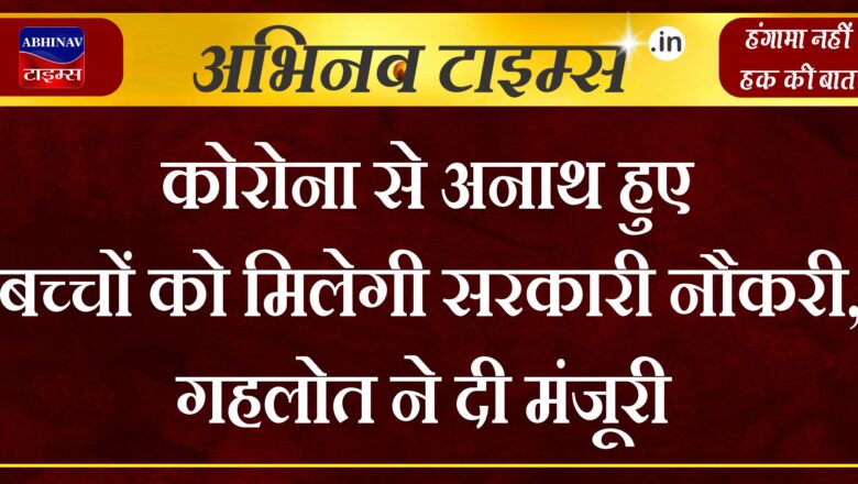 कोरोना से अनाथ हुए बच्चों को मिलेगी सरकारी नौकरी, सीएम गहलोत ने दी मंजूरी