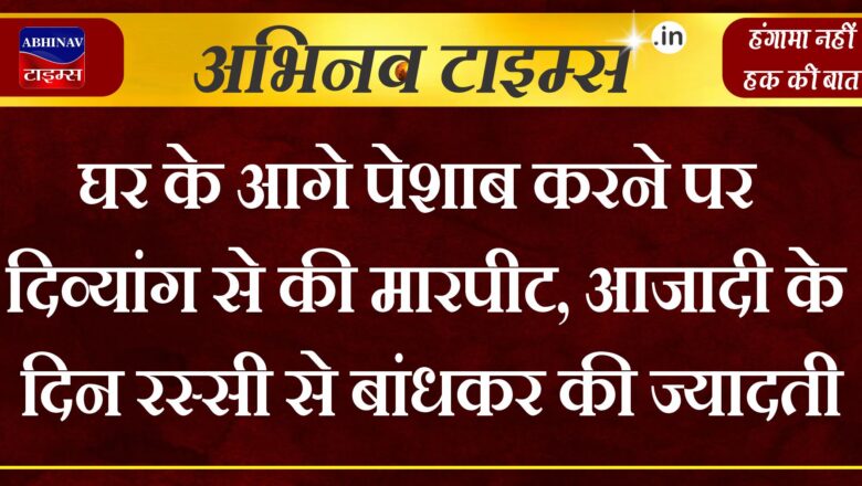 घर के आगे पेशाब करने पर दिव्यांग से की मारपीट, आजादी के दिन रस्सी से बांधकर की ज्यादती