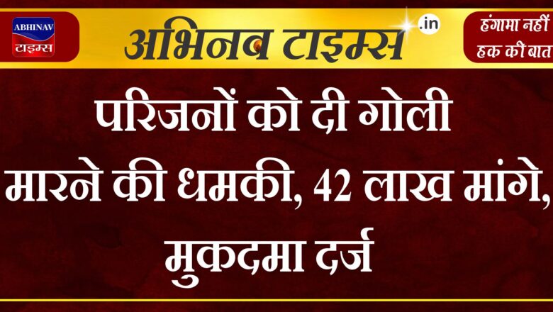 परिजनों को दी गोली मारने की धमकी, 42 लाख मांगे, मुकदमा दर्ज