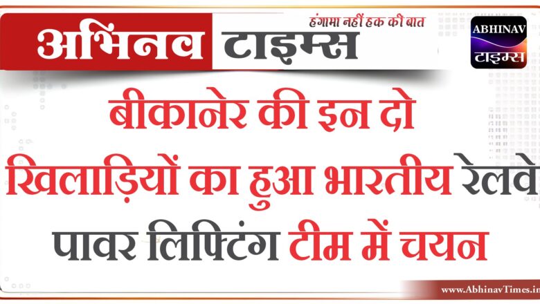 बीकानेर की इन दो खिलाड़ियों का हुआ भारतीय रेलवे पावर लिफ्टिंग टीम में चयन