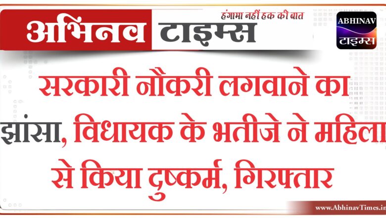 सरकारी नौकरी लगवाने का झांसा, विधायक के भतीजे ने महिला से किया दुष्कर्म, गिरफ्तार