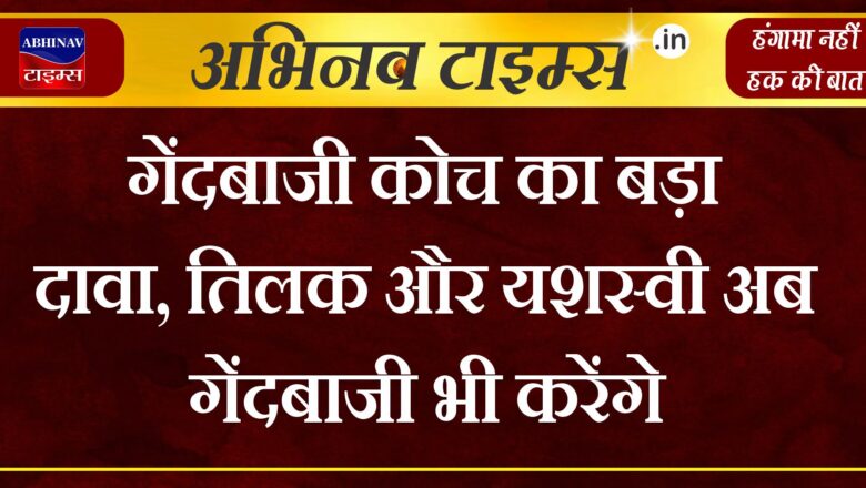 भारतीय बॉलिंग कोच पारस म्हाम्ब्रे का बड़ा दावा, तिलक वर्मा और यशस्वी जायसवाल अब गेंदबाजी भी करेंगे