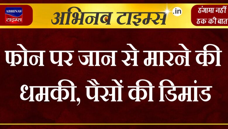 फोन पर जान से मारने की धमकी, पैसों की डिमांड, मामला दर्ज