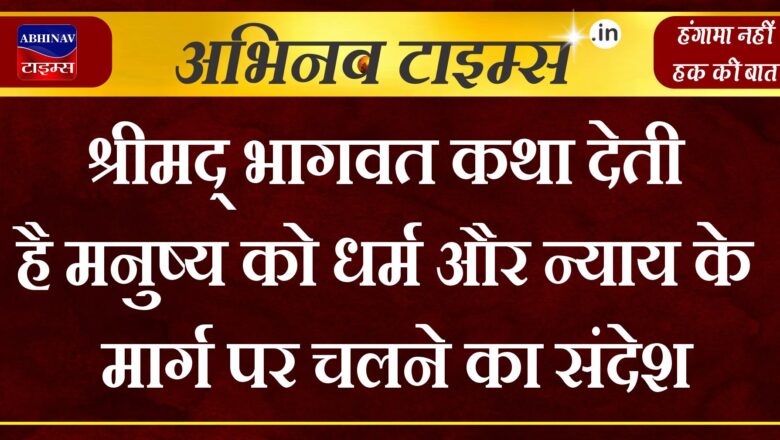 श्रीमद् भागवत कथा देती है, मनुष्य को धर्म और न्याय के मार्ग पर चलने का संदेश