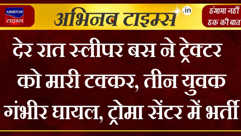 देर रात स्लीपर बस ने ट्रेक्टर को मारी टक्कर, तीन युवक गंभीर घायल, ट्रोमा सेंटर में भर्ती