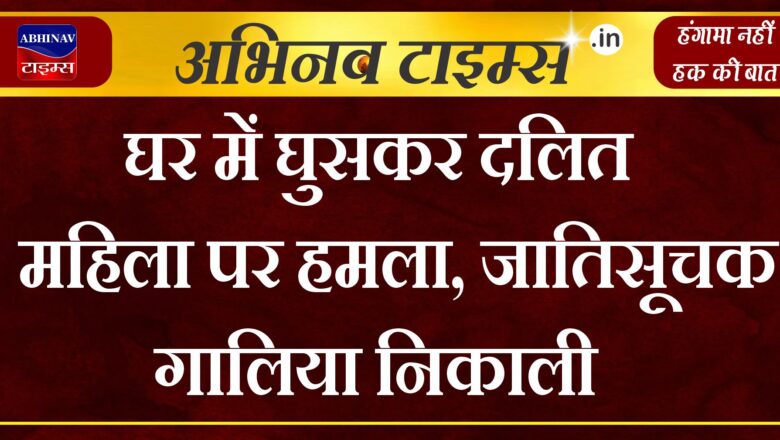 घर में घुसकर दलित महिला पर हमला,जातिसूचक गालिया निकाली