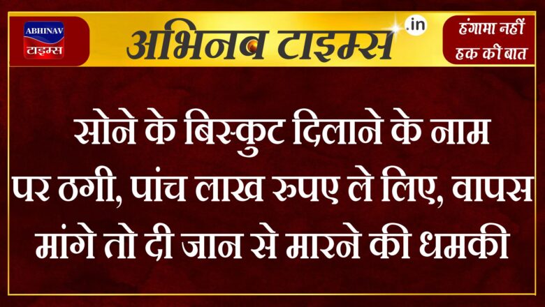 सोने के बिस्कुट दिलाने के नाम पर ठगी, पांच लाख रुपए ले लिए, वापस मांगे तो दी जान से मारने की धमकी