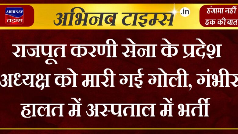 राजपूत करणी सेना के प्रदेश अध्यक्ष को मारी गई गोली, गंभीर हालत में अस्पताल में भर्ती