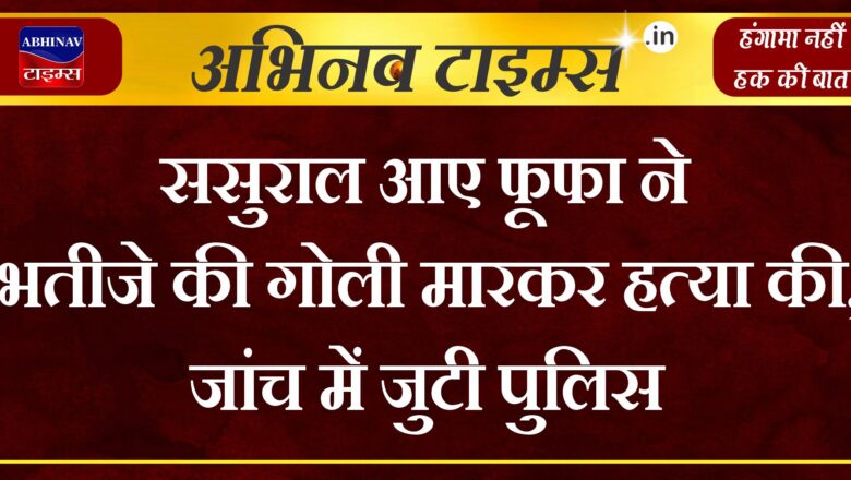 ससुराल आए फूफा ने भतीजे की गोली मारकर हत्या की, जांच में जुटी पुलिस