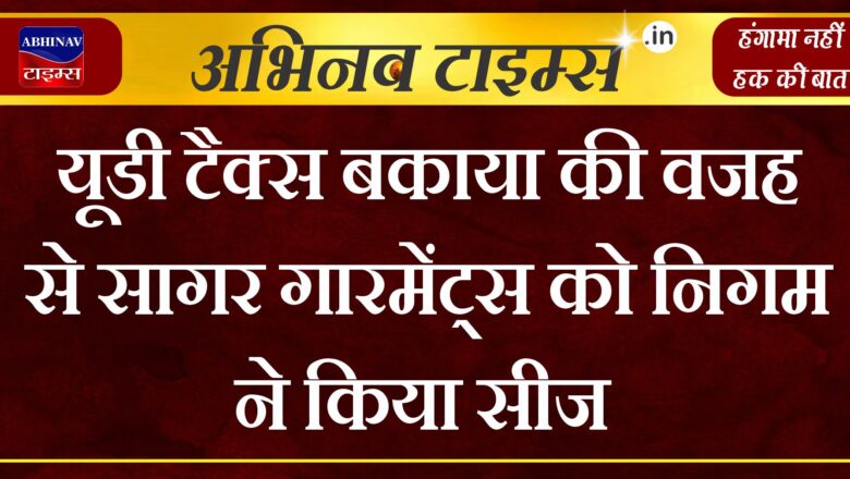 यूडी टैक्स बकाया की वजह से सागर गारमेंट्स को निगम ने किया सीज