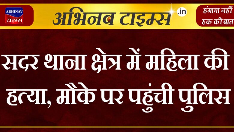 सदर थाना क्षेत्र में महिला की हत्या, मौके पर पहुंची पुलिस