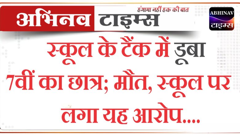 स्कूल के टैंक में डूबा 7वीं का छात्र; मौत, स्कूल पर लगा यह आरोप