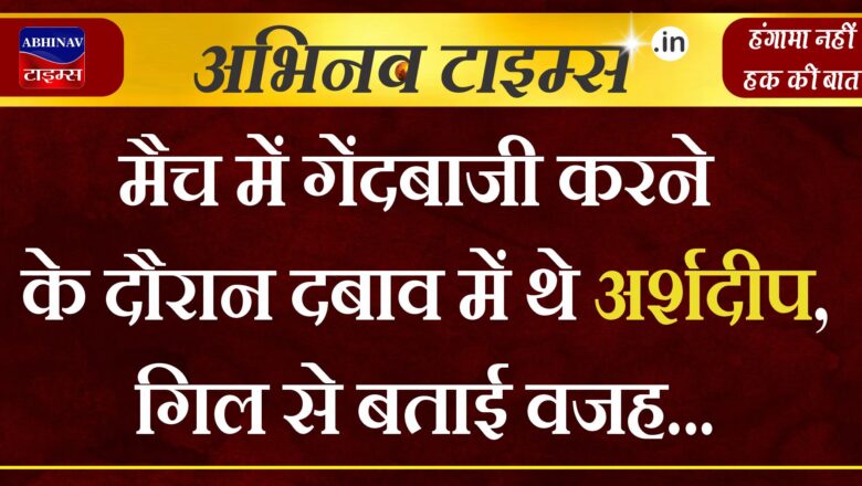 चौथे मैच में गेंदबाजी करने के दौरान दबाव में थे अर्शदीप सिंह, शुभमन गिल से बताई वजह