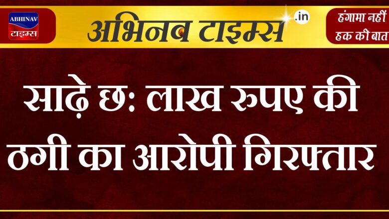 साढ़े छ: लाख रुपए की ठगी का आरोपी गिरफ्तार