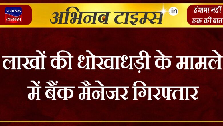 लाखों की धोखाधड़ी के मामले में बैंक मैनेजर गिरफ्तार