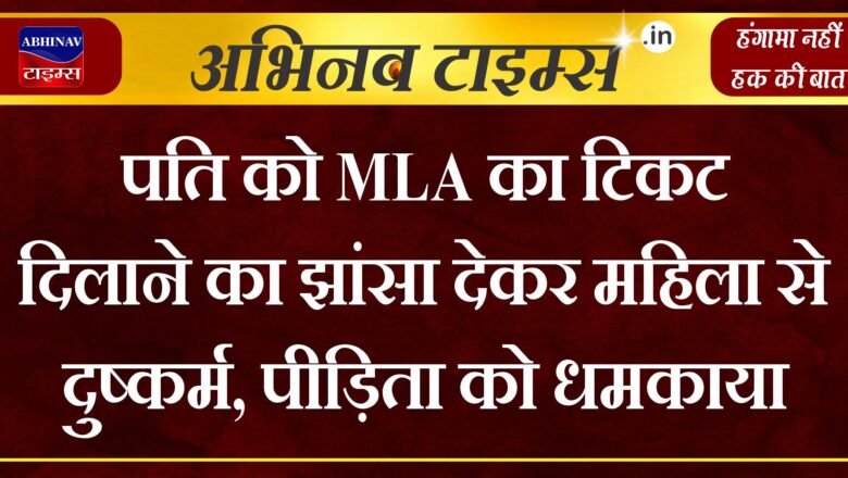 पति को MLA का टिकट दिलाने का झांसा देकर महिला से दुष्कर्म, पीड़िता को धमकाया