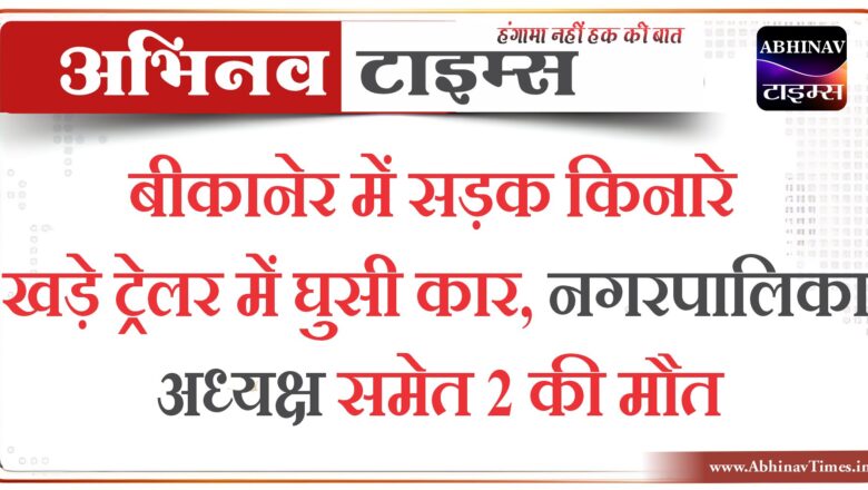 बीकानेर में सड़क किनारे खड़े ट्रेलर में घुसी कार, नगरपालिका अध्यक्ष समेत 2 की मौत