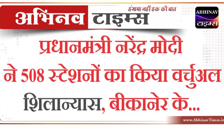 प्रधानमंत्री नरेंद्र मोदी ने 508 स्‍टेशनों का किया वर्चुअल शिलान्यास, बीकानेर के…