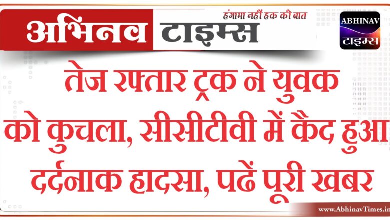 तेज रफ्तार ट्रक ने युवक को कुचला, सीसीटीवी में कैद हुआ दर्दनाक हादसा,पढें पूरी खबर