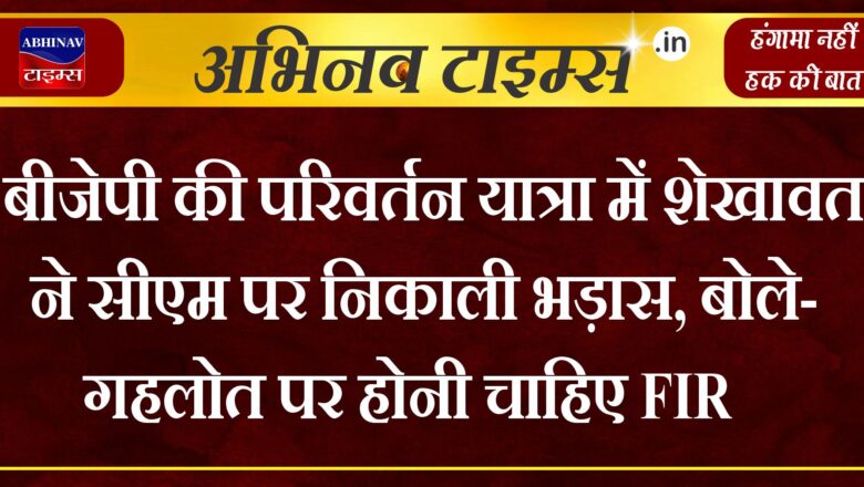 बीजेपी की परिवर्तन यात्रा में शेखावत ने सीएम पर निकाली भड़ास, बोले- गहलोत पर होनी चाहिए FIR