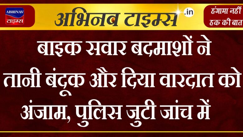 बाइक सवार बदमाशों ने तानी बंदूक और दिया वारदात को अंजाम, पुलिस जुटी जांच में