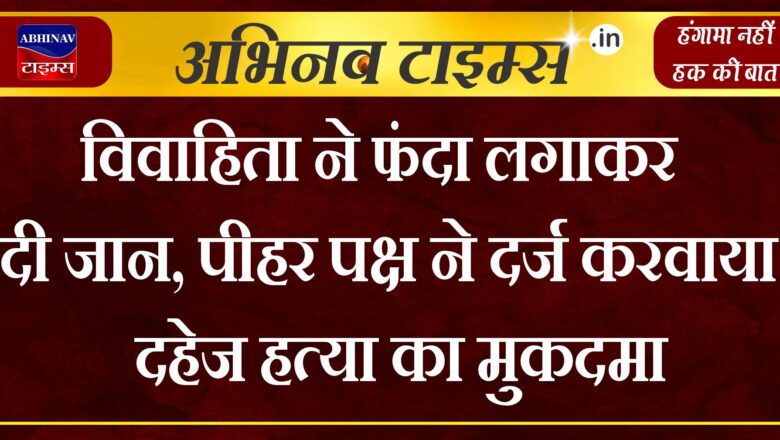 विवाहिता ने फंदा लगाकर दी जान,पीहर पक्ष ने दर्ज करवाया दहेज हत्या का मुकदमा